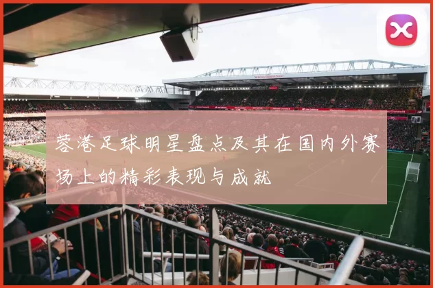 蓉港足球明星盘点及其在国内外赛场上的精彩表现与成就