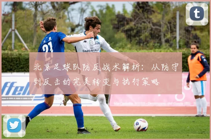 北京足球队防反战术解析：从防守到反击的完美转变与执行策略