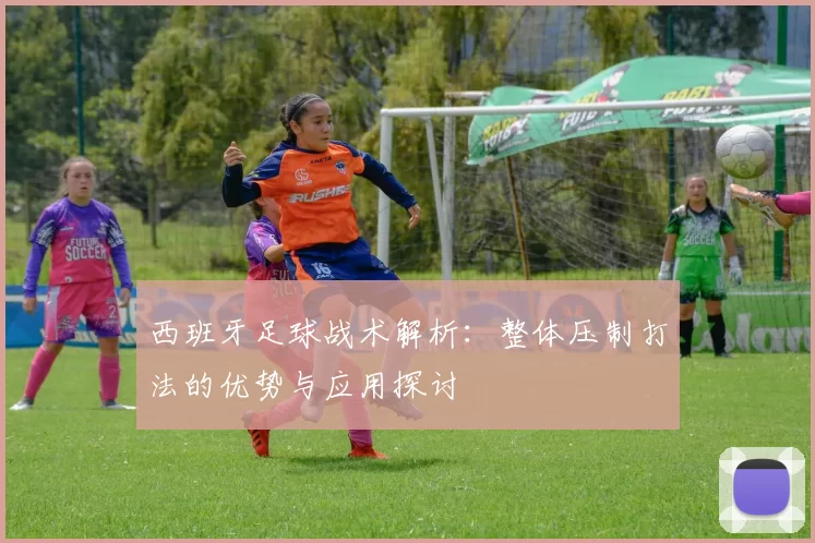 西班牙足球战术解析：整体压制打法的优势与应用探讨