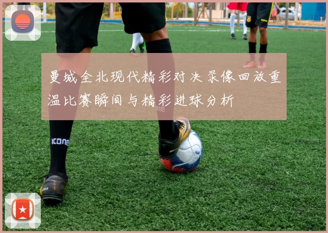 曼城全北现代精彩对决录像回放重温比赛瞬间与精彩进球分析