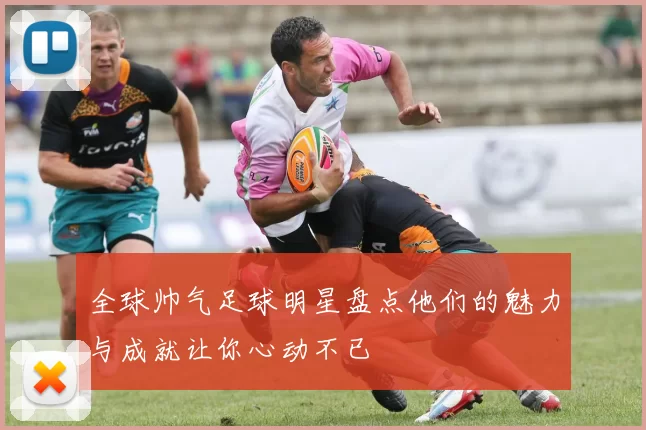 全球帅气足球明星盘点他们的魅力与成就让你心动不已