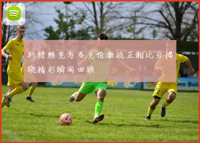 科特赖克与洛克伦激战正酣比分揭晓精彩瞬间回顾
