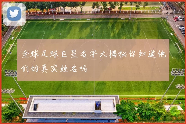 全球足球巨星名字大揭秘你知道他们的真实姓名吗