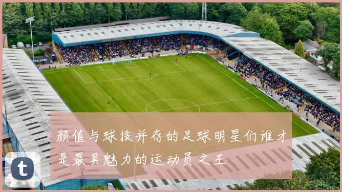 颜值与球技并存的足球明星们谁才是最具魅力的运动员之王