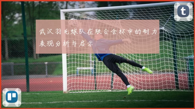 武汉羽毛球队在联合会杯中的耐力表现分析与启示