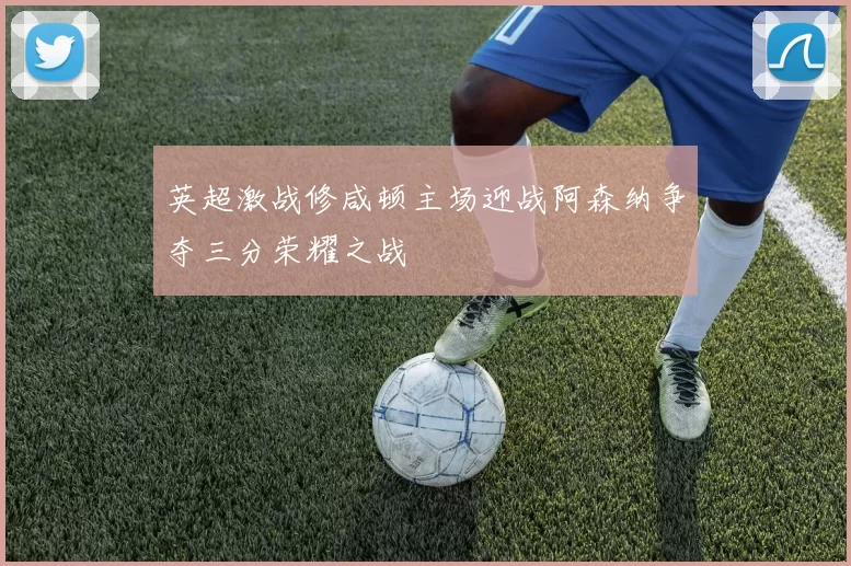 英超激战修咸顿主场迎战阿森纳争夺三分荣耀之战