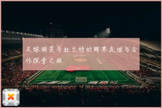 足球明星与杜兰特的跨界友谊与合作探索之旅