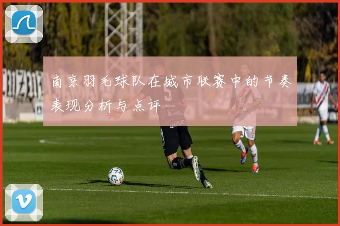 南京羽毛球队在城市联赛中的节奏表现分析与点评