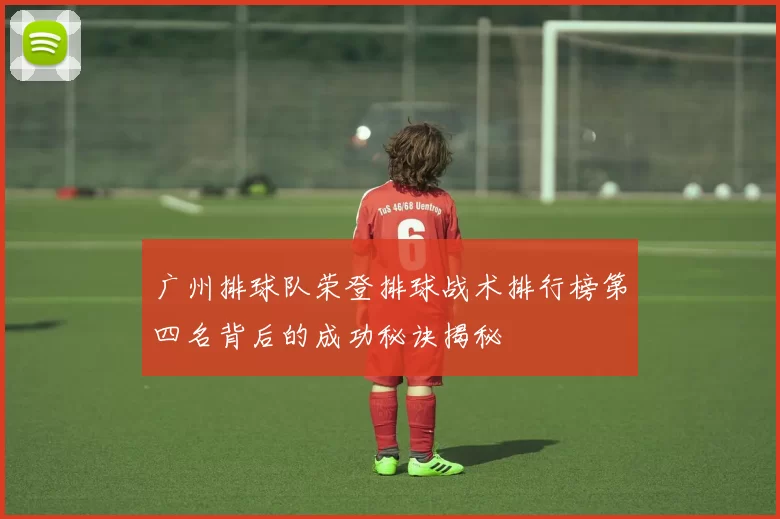 广州排球队荣登排球战术排行榜第四名背后的成功秘诀揭秘