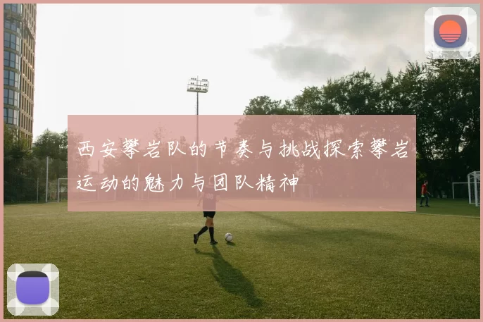 西安攀岩队的节奏与挑战探索攀岩运动的魅力与团队精神