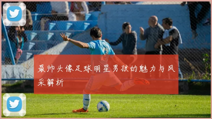 最帅头像足球明星男孩的魅力与风采解析