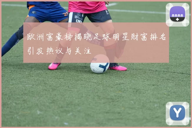 欧洲富豪榜揭晓足球明星财富排名引发热议与关注