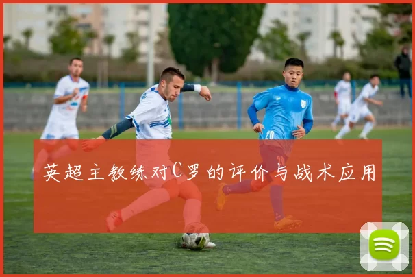英超主教练对C罗的评价与战术应用