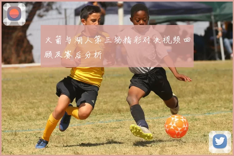 火箭与湖人第三场精彩对决视频回顾及赛后分析
