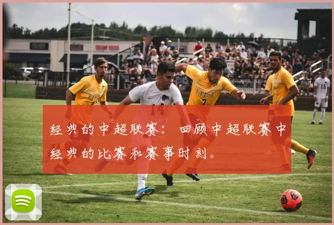 经典的中超联赛：回顾中超联赛中经典的比赛和赛事时刻。