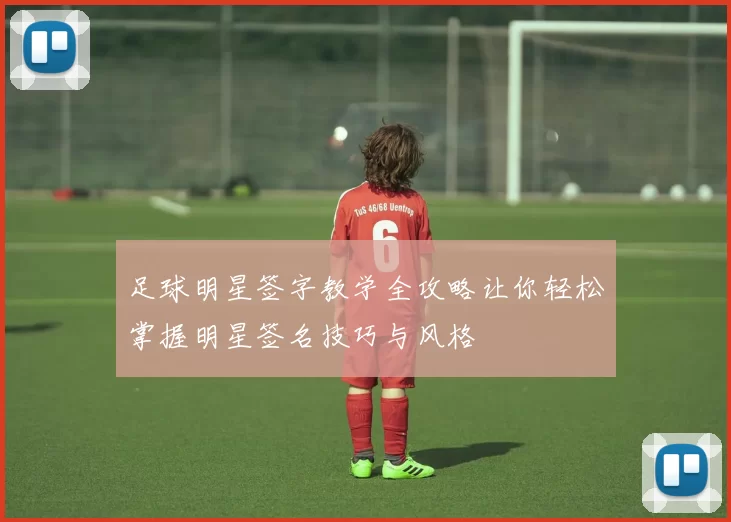 足球明星签字教学全攻略让你轻松掌握明星签名技巧与风格
