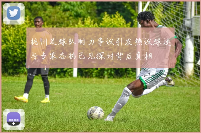 杭州足球队耐力争议引发热议球迷与专家各执己见探讨背后真相