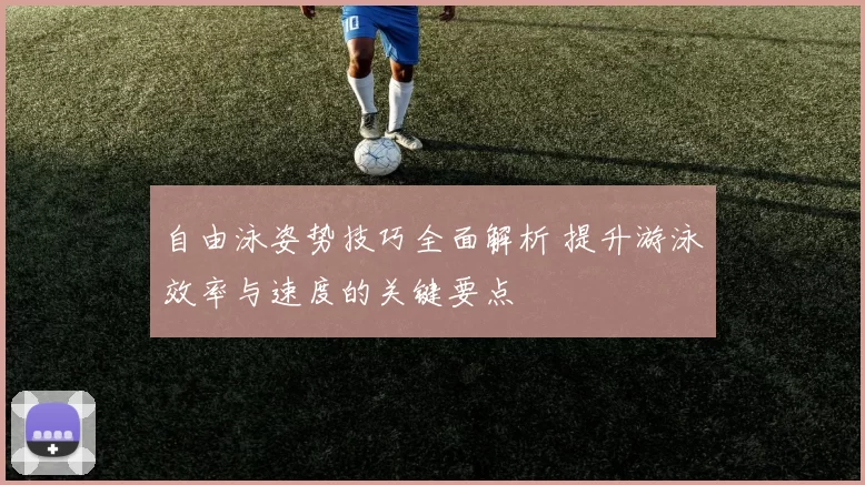 自由泳姿势技巧全面解析 提升游泳效率与速度的关键要点