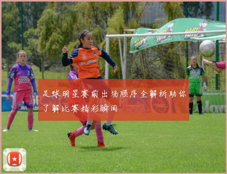 足球明星赛前出场顺序全解析助你了解比赛精彩瞬间