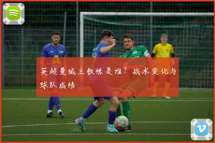 英超曼城主教练是谁？战术变化与球队成绩