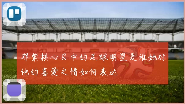 邓紫棋心目中的足球明星是谁她对他的喜爱之情如何表达