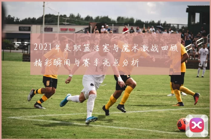 2021年美职篮活塞与魔术激战回顾精彩瞬间与赛季亮点分析
