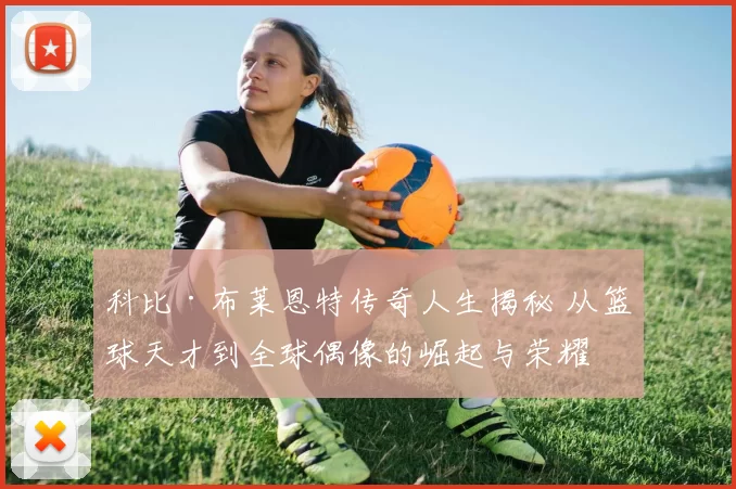 科比·布莱恩特传奇人生揭秘 从篮球天才到全球偶像的崛起与荣耀