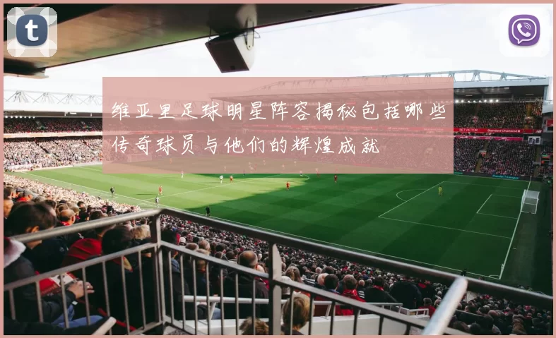 维亚里足球明星阵容揭秘包括哪些传奇球员与他们的辉煌成就