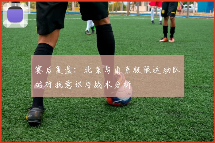 赛后复盘：北京与南京极限运动队的对抗意识与战术分析
