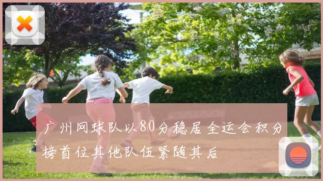 广州网球队以80分稳居全运会积分榜首位其他队伍紧随其后