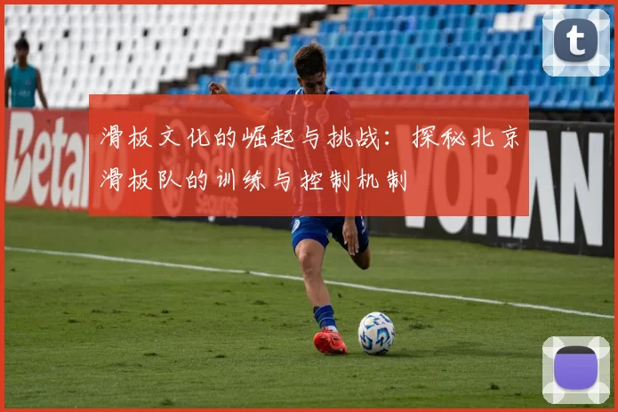 滑板文化的崛起与挑战：探秘北京滑板队的训练与控制机制