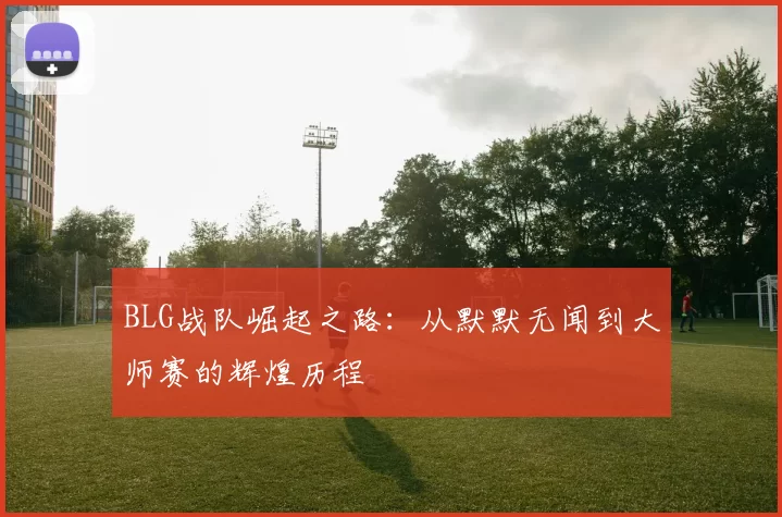 BLG战队崛起之路：从默默无闻到大师赛的辉煌历程