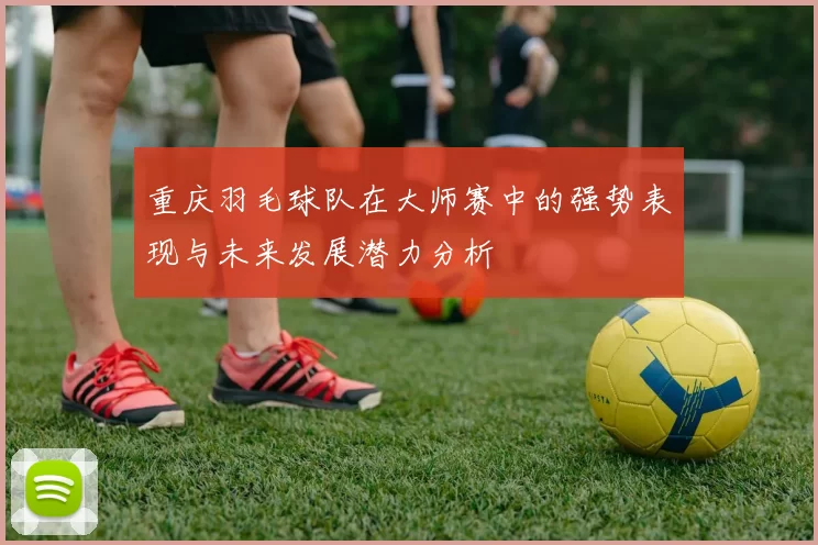 重庆羽毛球队在大师赛中的强势表现与未来发展潜力分析