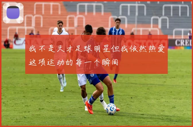 我不是天才足球明星但我依然热爱这项运动的每一个瞬间