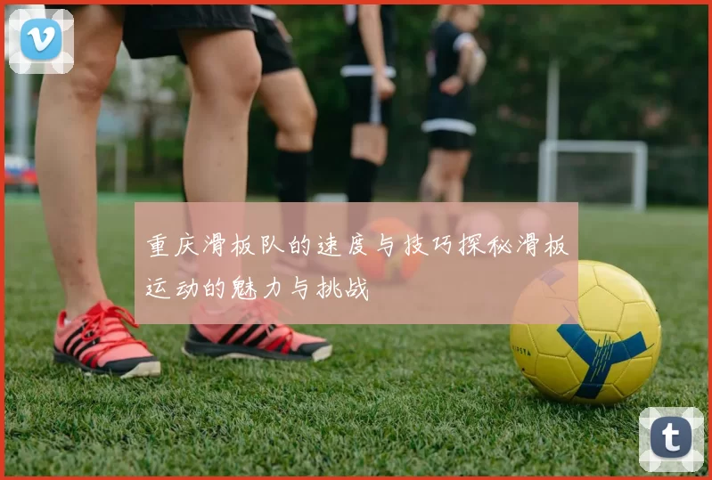 重庆滑板队的速度与技巧探秘滑板运动的魅力与挑战