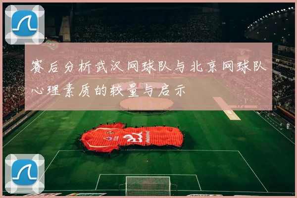 赛后分析武汉网球队与北京网球队心理素质的较量与启示