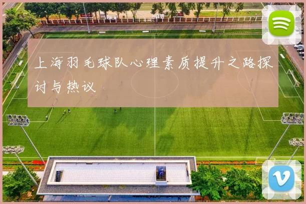 上海羽毛球队心理素质提升之路探讨与热议