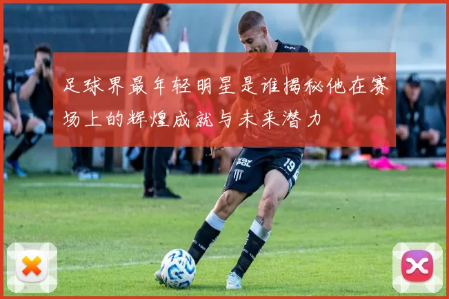 足球界最年轻明星是谁揭秘他在赛场上的辉煌成就与未来潜力
