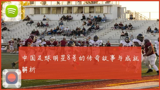 中国足球明星8号的传奇故事与成就解析