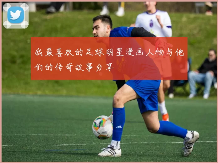 我最喜欢的足球明星漫画人物与他们的传奇故事分享