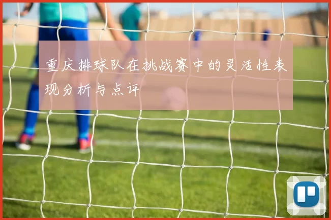 重庆排球队在挑战赛中的灵活性表现分析与点评