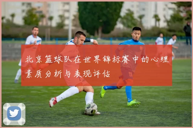 北京篮球队在世界锦标赛中的心理素质分析与表现评估