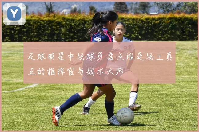 足球明星中场球员盘点谁是场上真正的指挥官与战术大师