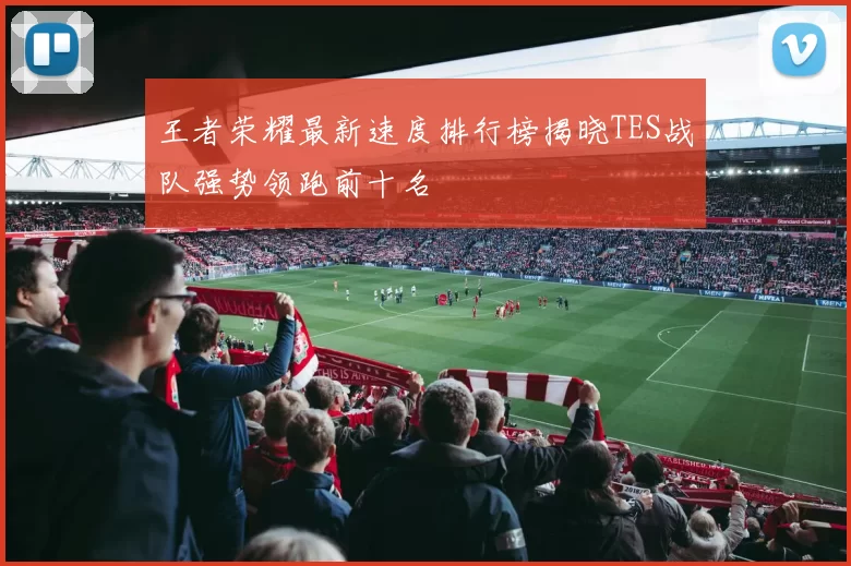 王者荣耀最新速度排行榜揭晓TES战队强势领跑前十名