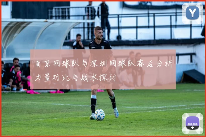南京网球队与深圳网球队赛后分析力量对比与战术探讨