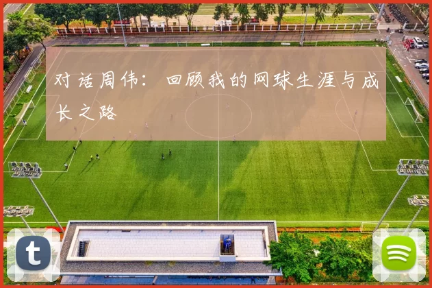 对话周伟：回顾我的网球生涯与成长之路