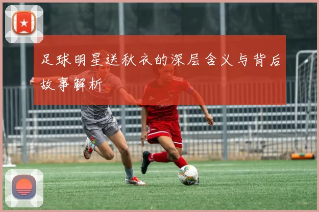 足球明星送秋衣的深层含义与背后故事解析