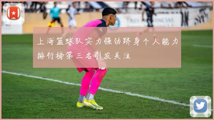上海篮球队实力强劲跻身个人能力排行榜第三名引发关注