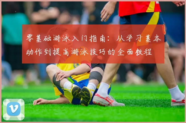 零基础游泳入门指南：从学习基本动作到提高游泳技巧的全面教程