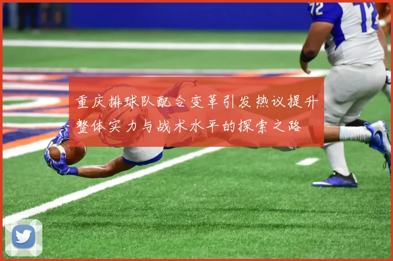 重庆排球队配合变革引发热议提升整体实力与战术水平的探索之路